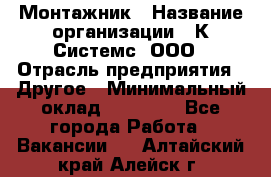 Монтажник › Название организации ­ К Системс, ООО › Отрасль предприятия ­ Другое › Минимальный оклад ­ 15 000 - Все города Работа » Вакансии   . Алтайский край,Алейск г.